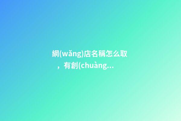 網(wǎng)店名稱怎么取，有創(chuàng)意的網(wǎng)店名字大全